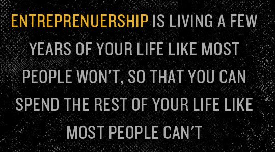 Entreprenuership is living a few years of your life like most people won't, so that you can spend the rest of your life like most people can't